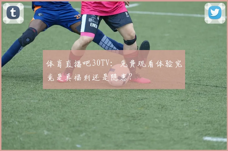 体育直播吧30TV：免费观看体验究竟是真福利还是隐患？