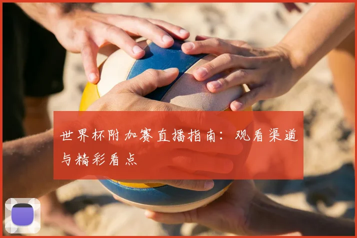 世界杯附加赛直播指南:观看渠道与精彩看点
