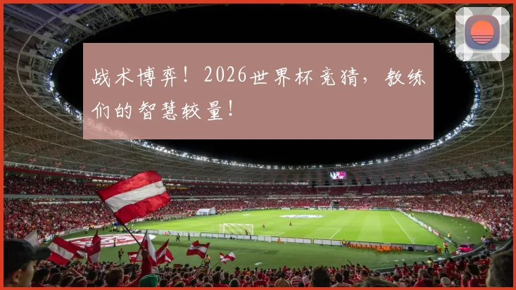 战术博弈！2026世界杯竞猜，教练们的智慧较量！