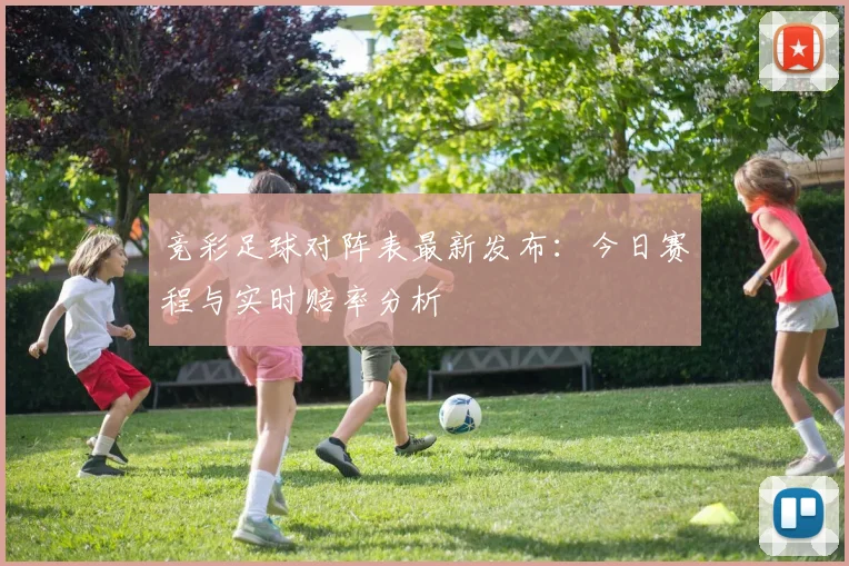 竞彩足球对阵表最新发布：今日赛程与实时赔率分析