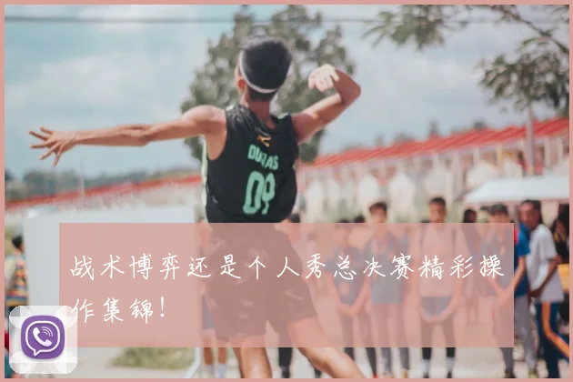 战术博弈还是个人秀总决赛精彩操作集锦！