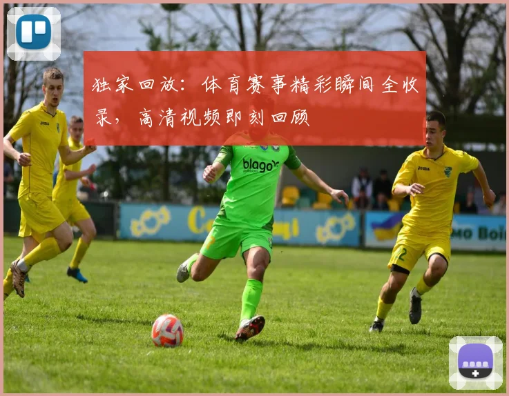 独家回放：体育赛事精彩瞬间全收录，高清视频即刻回顾