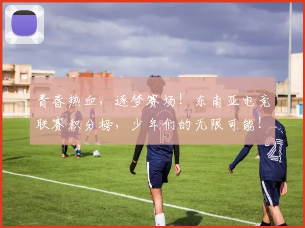 青春热血，逐梦赛场！东南亚电竞联赛积分榜，少年们的无限可能！