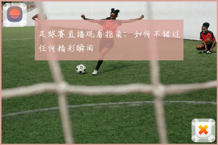 足球赛直播观看指南：如何不错过任何精彩瞬间