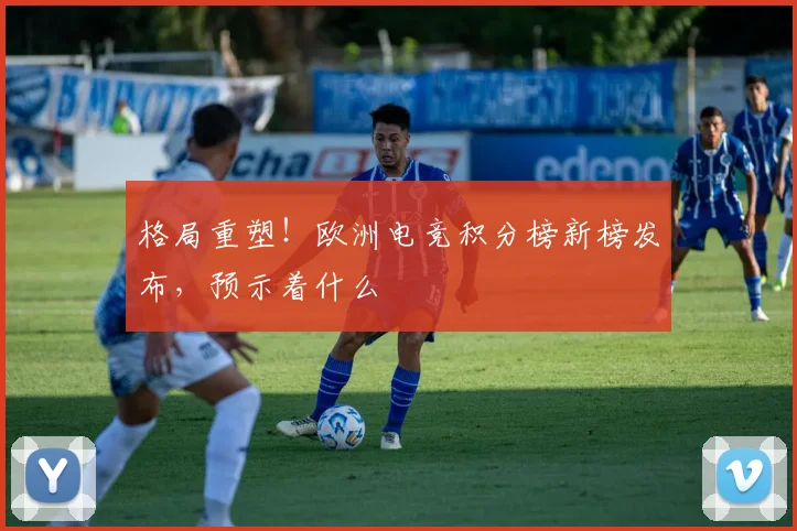 格局重塑！欧洲电竞积分榜新榜发布，预示着什么