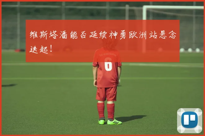 维斯塔潘能否延续神勇欧洲站悬念迭起！