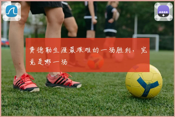 费德勒生涯最艰难的一场胜利，究竟是哪一场