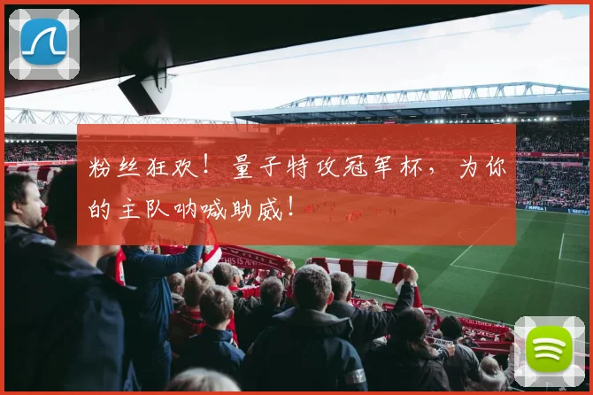粉丝狂欢！量子特攻冠军杯，为你的主队呐喊助威！