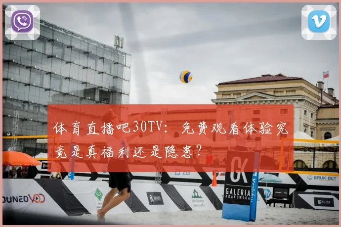 体育直播吧30TV：免费观看体验究竟是真福利还是隐患？