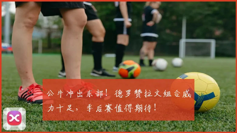 公牛冲出东部！德罗赞拉文组合威力十足，季后赛值得期待！