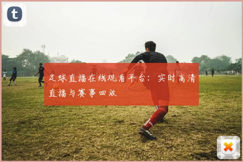 足球直播在线观看平台：实时高清直播与赛事回放
