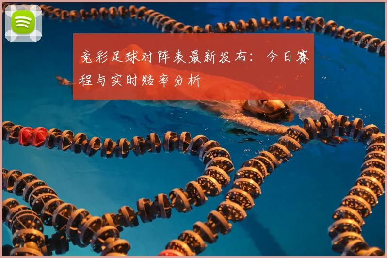 竞彩足球对阵表最新发布：今日赛程与实时赔率分析