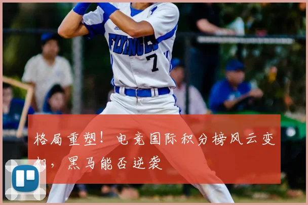 格局重塑！电竞国际积分榜风云变幻，黑马能否逆袭