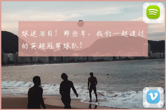 球迷泪目！那些年，我们一起追过的英超冠军球队！