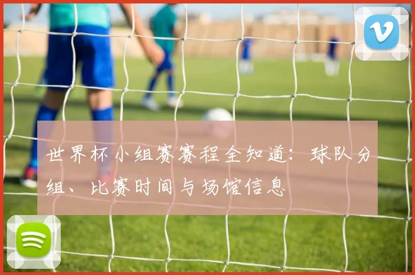 世界杯小组赛赛程全知道：球队分组、比赛时间与场馆信息