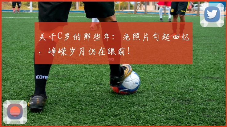 关于C罗的那些年：老照片勾起回忆，峥嵘岁月仍在眼前！