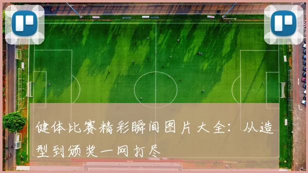 健体比赛精彩瞬间图片大全:从造型到颁奖一网打尽
