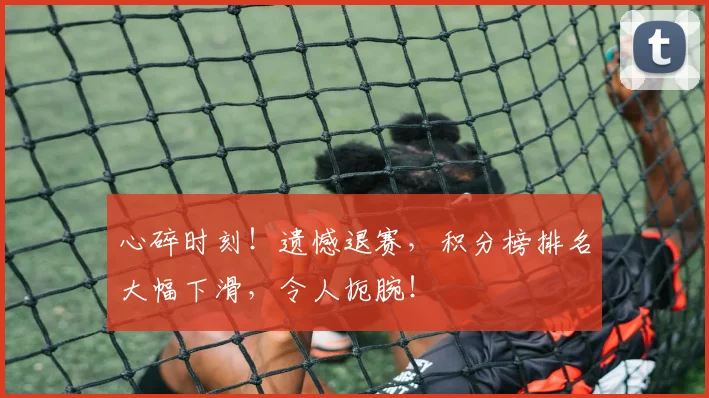 心碎时刻！遗憾退赛，积分榜排名大幅下滑，令人扼腕！