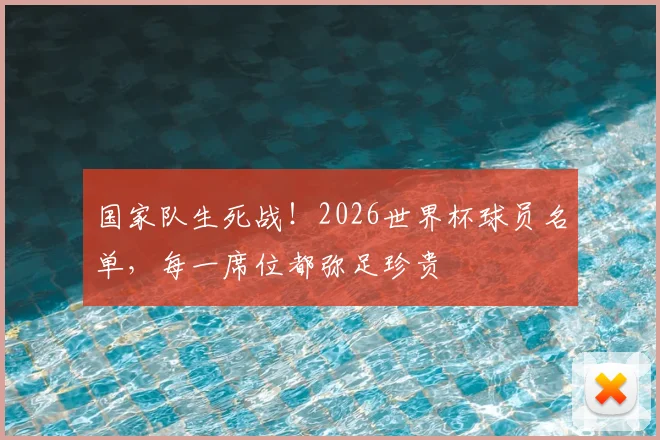 国家队生死战！2026世界杯球员名单，每一席位都弥足珍贵