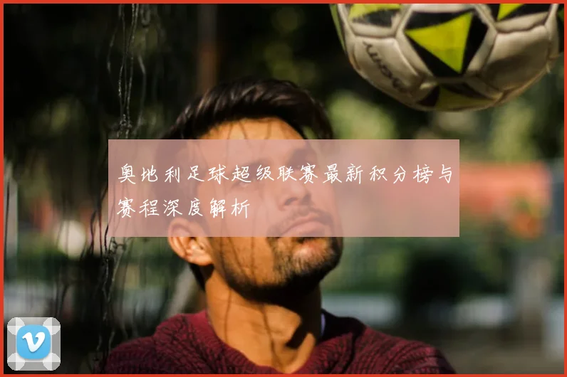 奥地利足球超级联赛最新积分榜与赛程深度解析