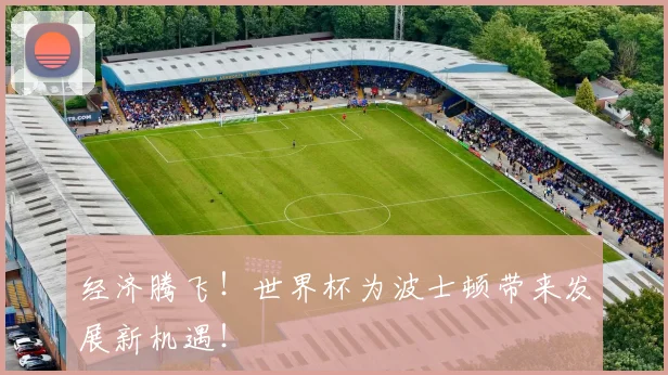 经济腾飞！世界杯为波士顿带来发展新机遇！