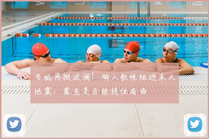 洛城再掀波澜！湖人教练组迎来大地震，蒙克是否能稳住局面