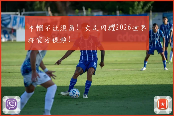巾帼不让须眉！女足闪耀2026世界杯官方视频！