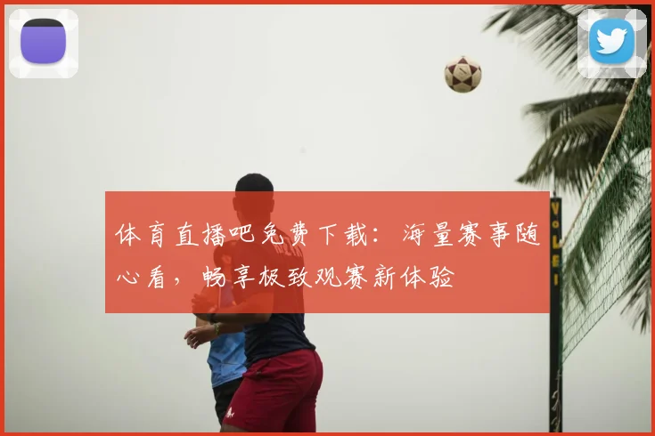 体育直播吧免费下载：海量赛事随心看，畅享极致观赛新体验