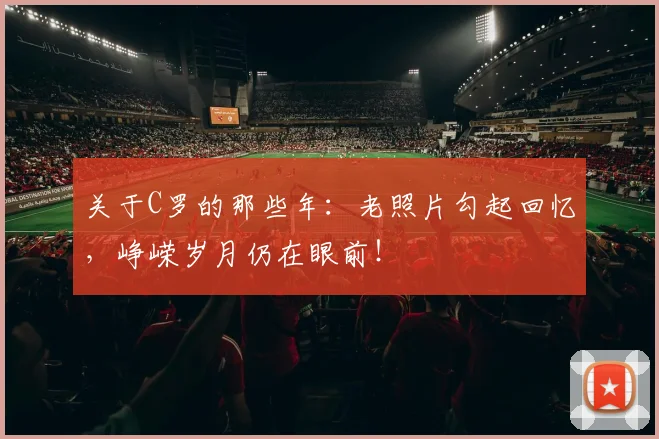关于C罗的那些年：老照片勾起回忆，峥嵘岁月仍在眼前！