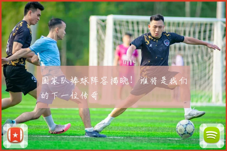 国家队棒球阵容揭晓！谁将是我们的下一位传奇