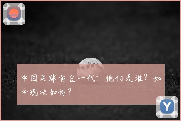中国足球黄金一代：他们是谁？如今现状如何？