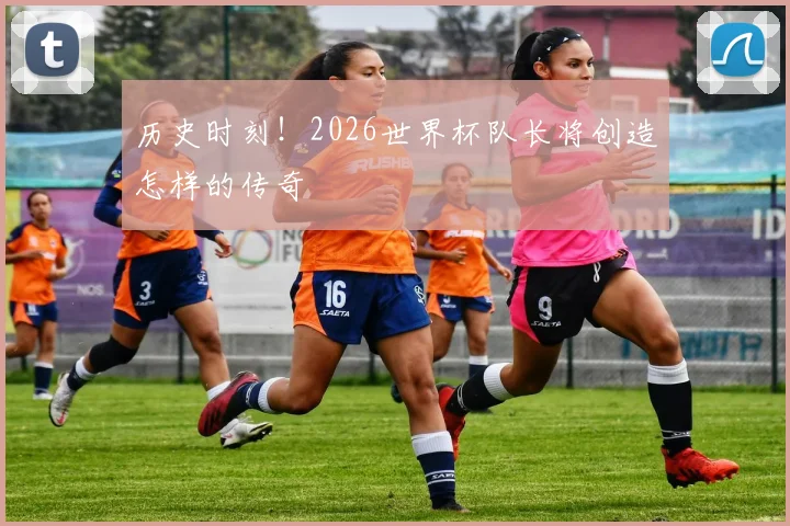 历史时刻！2026世界杯队长将创造怎样的传奇