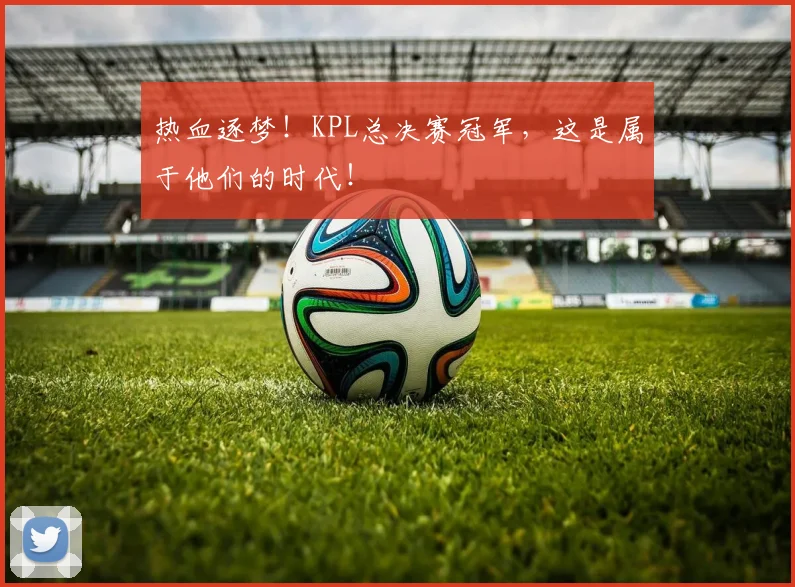 热血逐梦！KPL总决赛冠军，这是属于他们的时代！