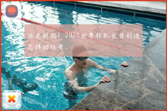 历史时刻！2026世界杯队长将创造怎样的传奇