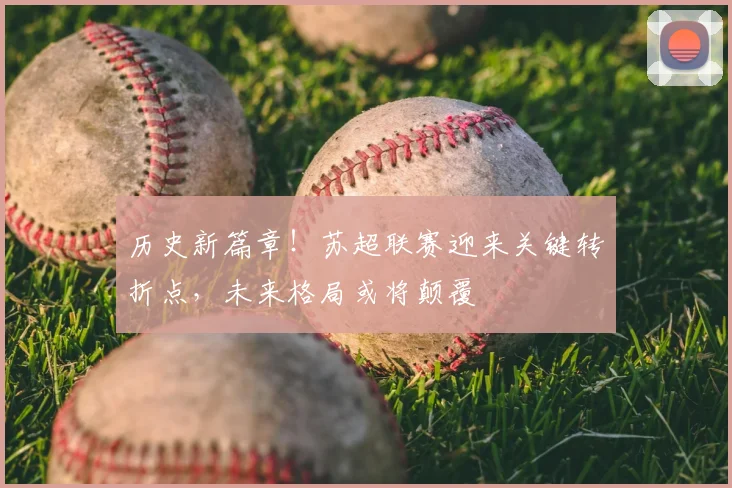 历史新篇章！苏超联赛迎来关键转折点，未来格局或将颠覆