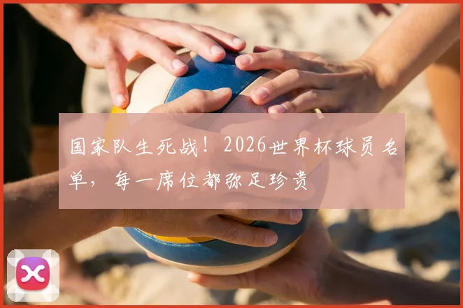 国家队生死战！2026世界杯球员名单，每一席位都弥足珍贵