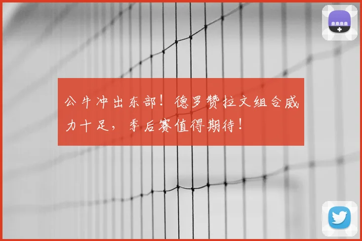 公牛冲出东部！德罗赞拉文组合威力十足，季后赛值得期待！