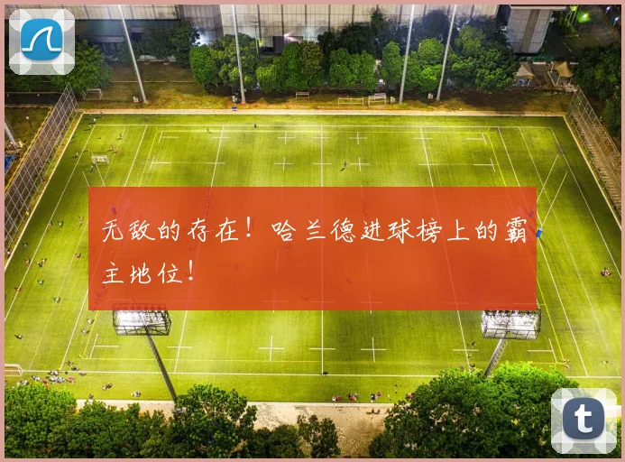 无敌的存在！哈兰德进球榜上的霸主地位！