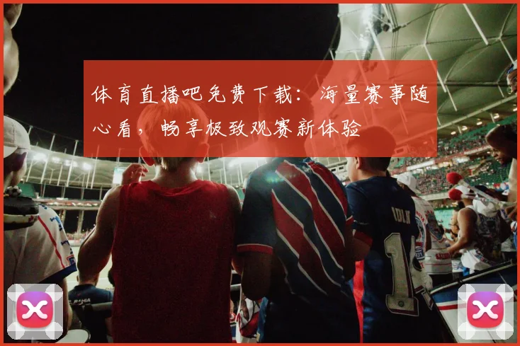 体育直播吧免费下载：海量赛事随心看，畅享极致观赛新体验